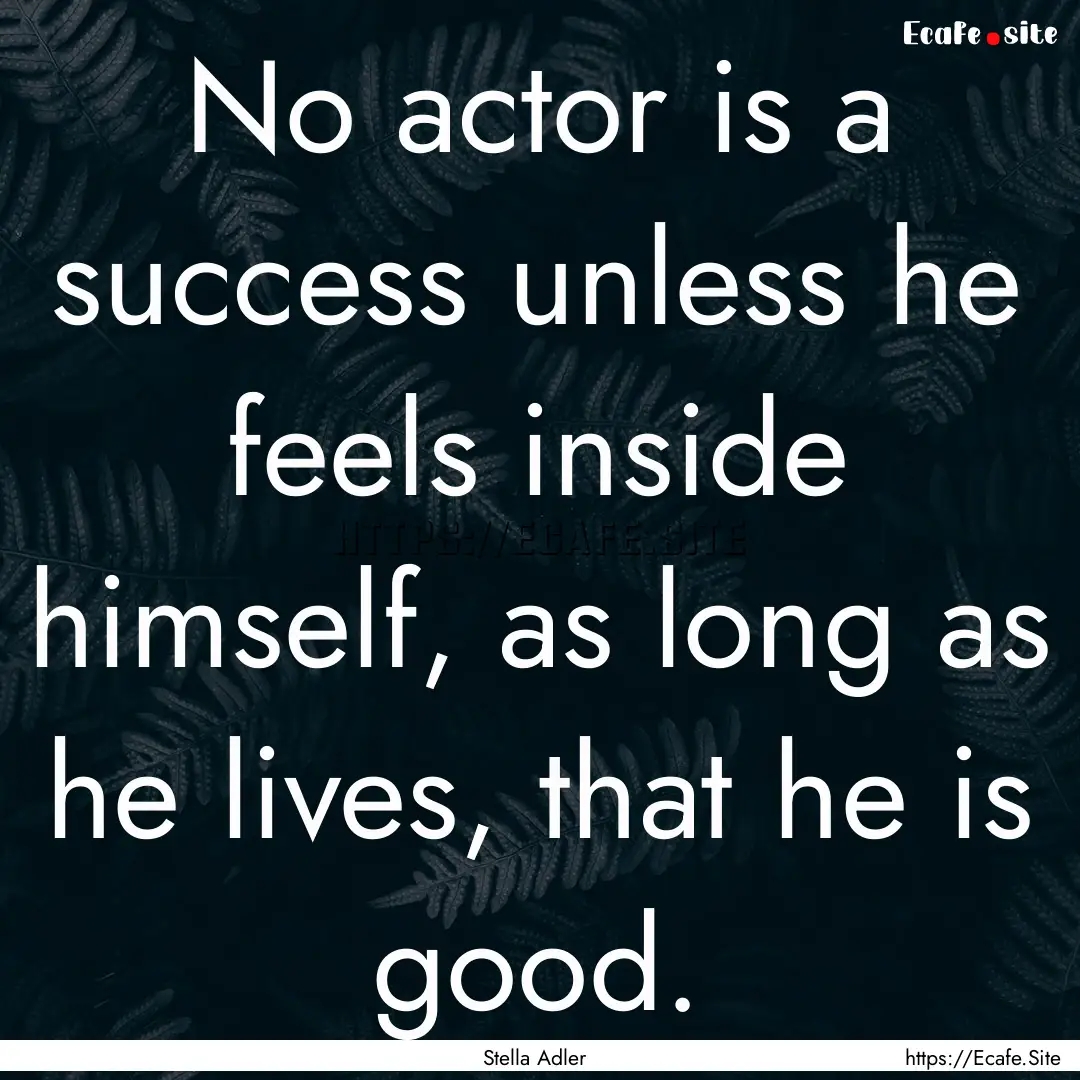 No actor is a success unless he feels inside.... : Quote by Stella Adler