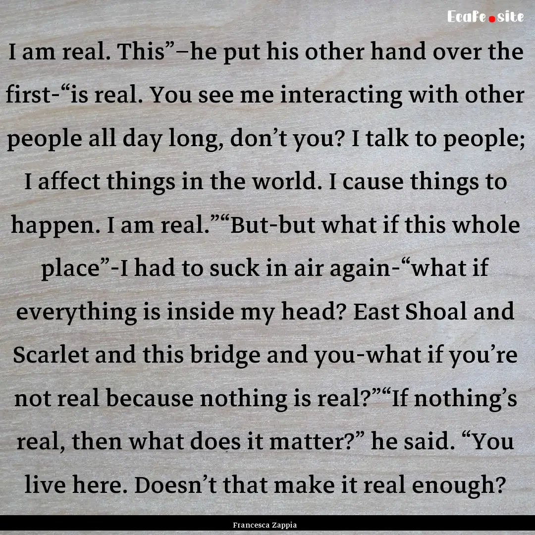 I am real. This”–he put his other hand.... : Quote by Francesca Zappia