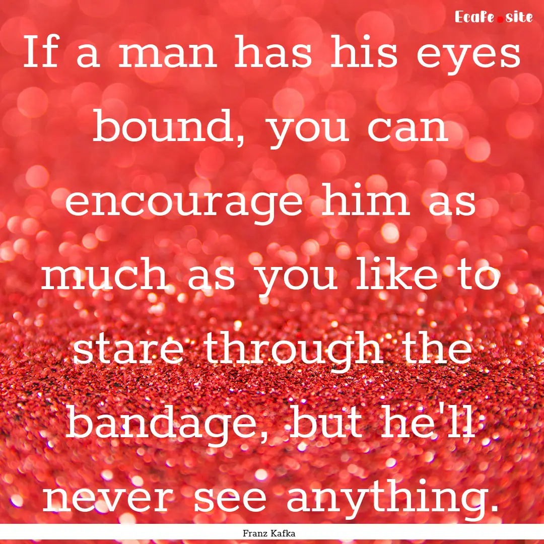 If a man has his eyes bound, you can encourage.... : Quote by Franz Kafka