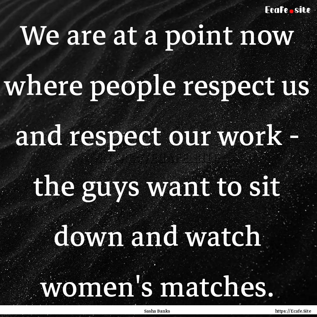 We are at a point now where people respect.... : Quote by Sasha Banks