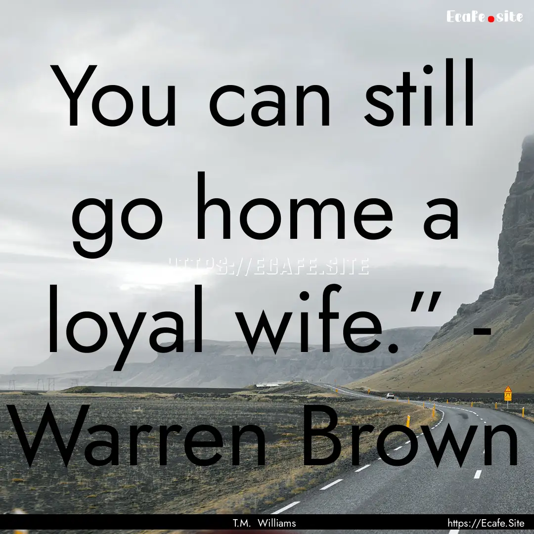 You can still go home a loyal wife.” -.... : Quote by T.M. Williams