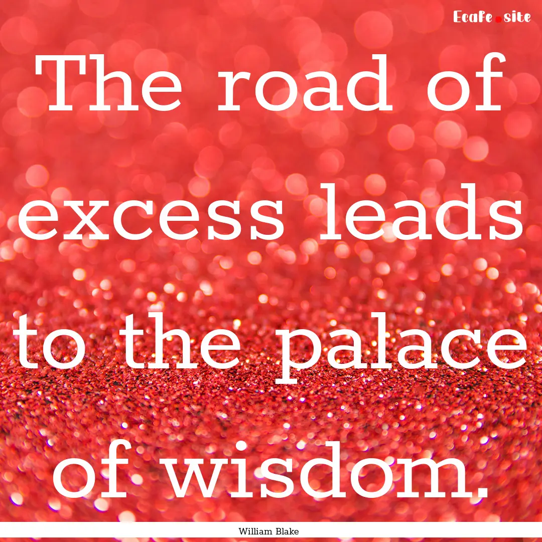 The road of excess leads to the palace of.... : Quote by William Blake