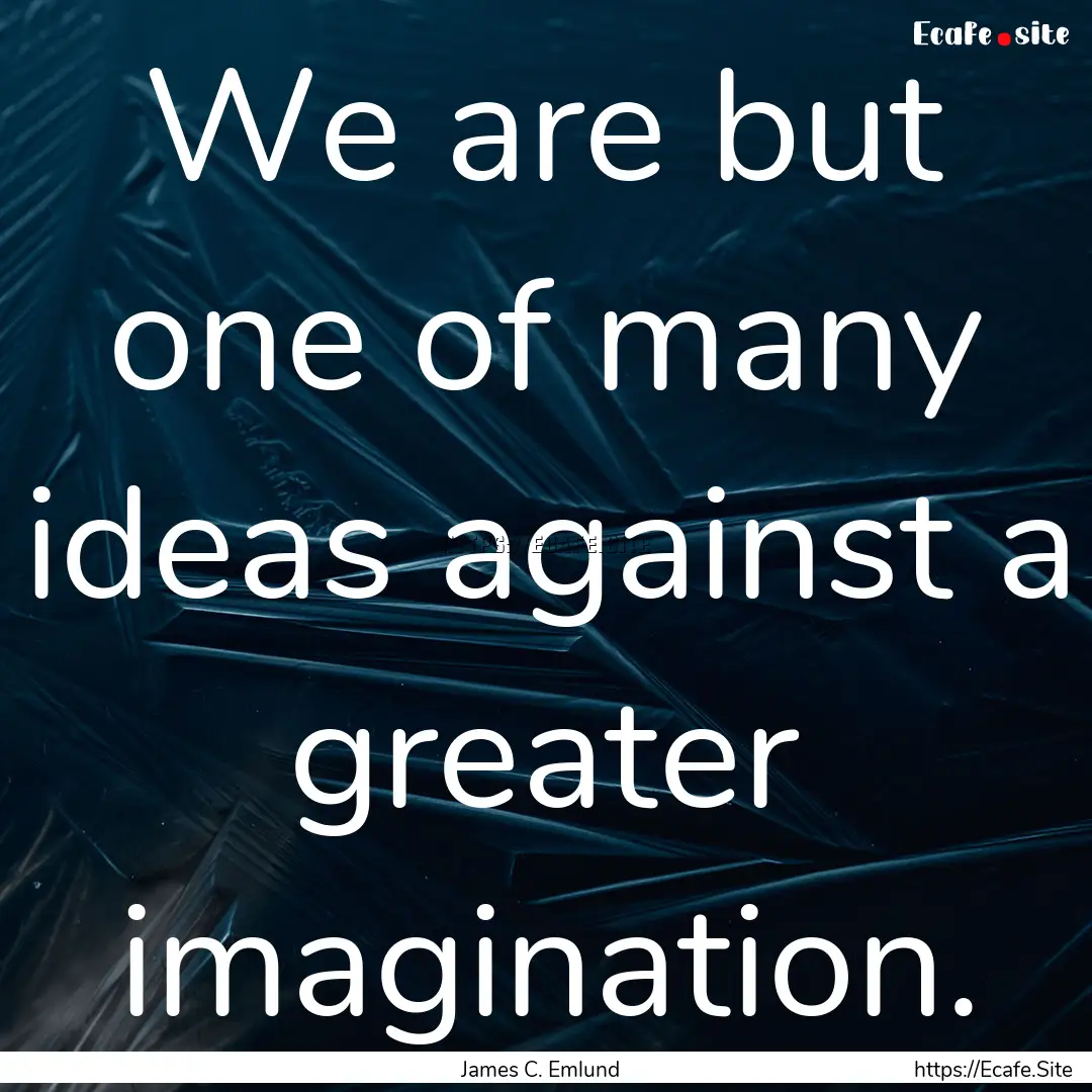 We are but one of many ideas against a greater.... : Quote by James C. Emlund