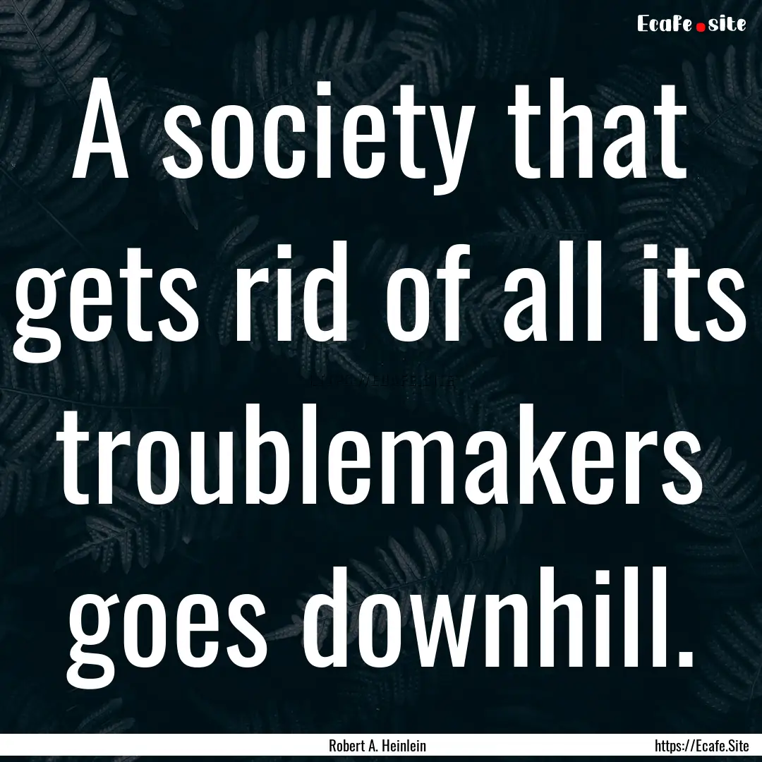 A society that gets rid of all its troublemakers.... : Quote by Robert A. Heinlein