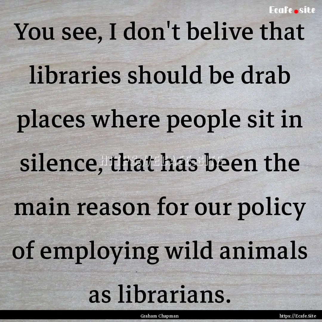 You see, I don't belive that libraries should.... : Quote by Graham Chapman