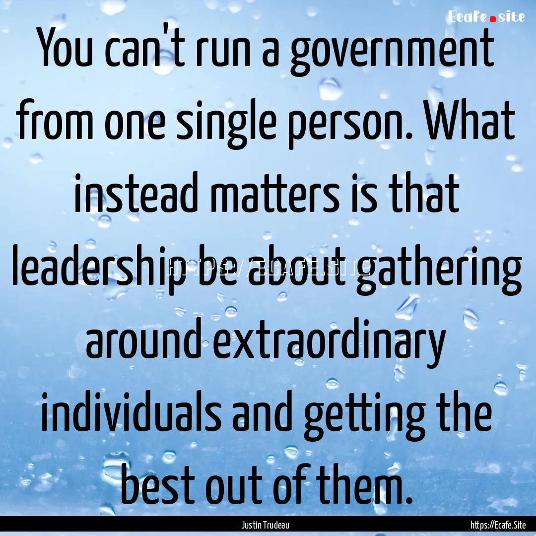 You can't run a government from one single.... : Quote by Justin Trudeau