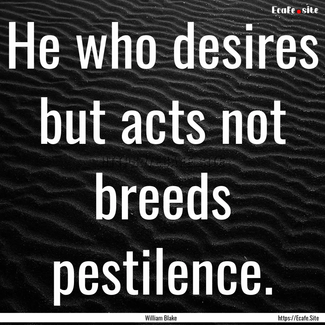 He who desires but acts not breeds pestilence..... : Quote by William Blake