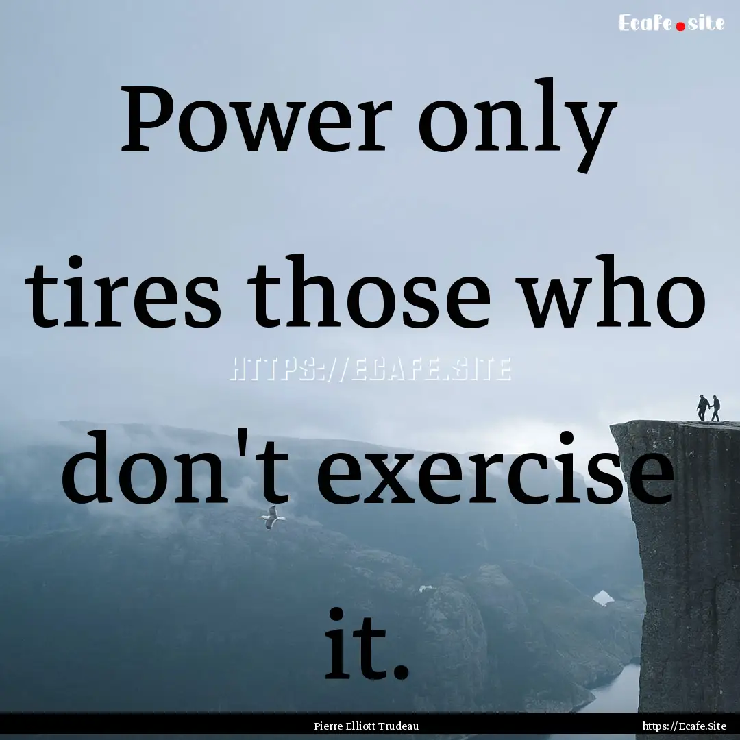 Power only tires those who don't exercise.... : Quote by Pierre Elliott Trudeau