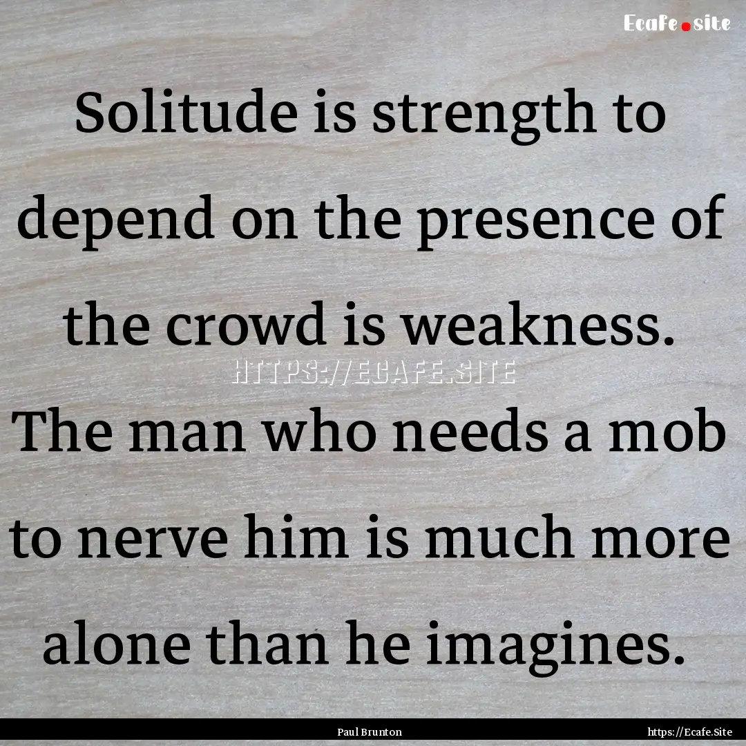 Solitude is strength to depend on the presence.... : Quote by Paul Brunton