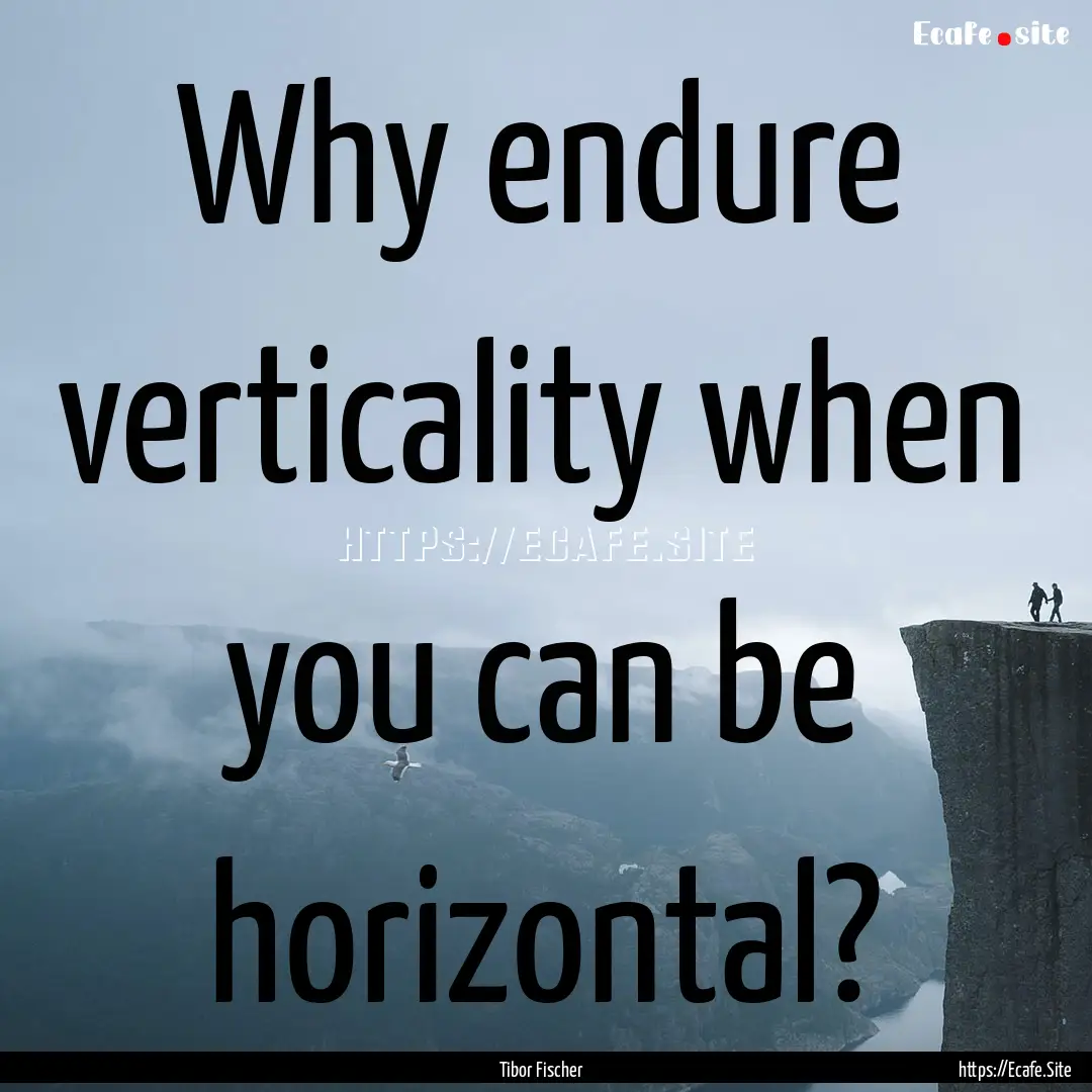 Why endure verticality when you can be horizontal?.... : Quote by Tibor Fischer