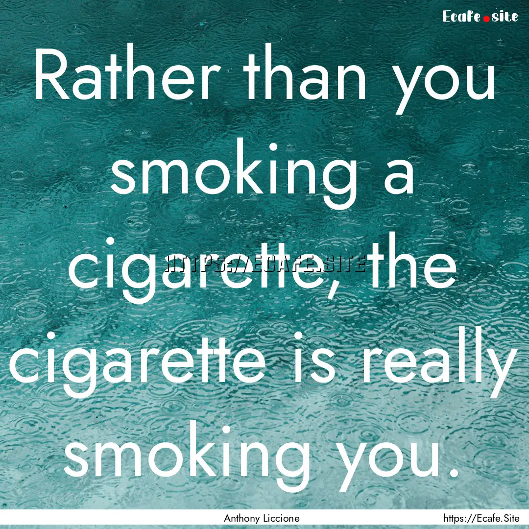 Rather than you smoking a cigarette, the.... : Quote by Anthony Liccione