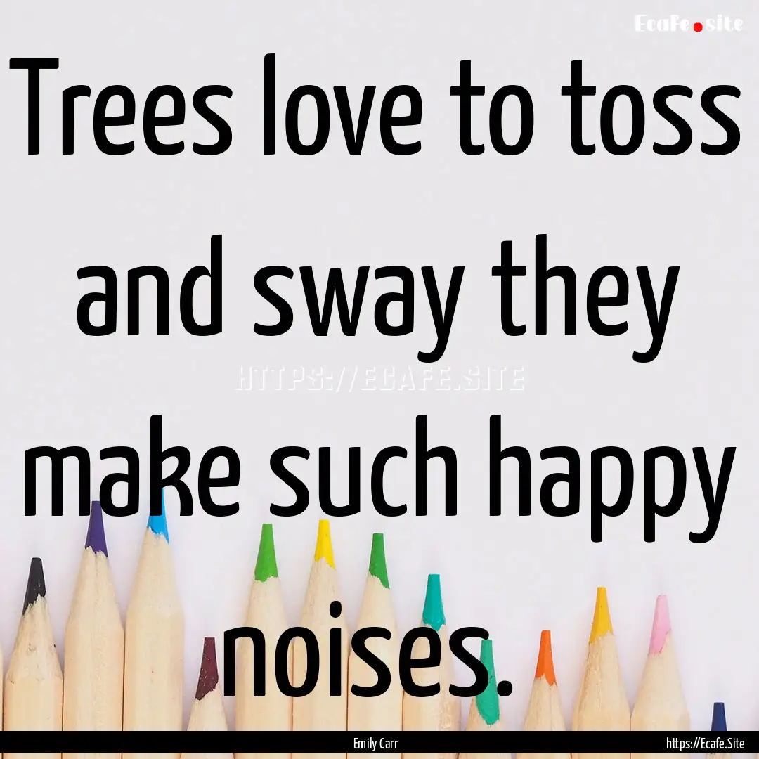 Trees love to toss and sway they make such.... : Quote by Emily Carr