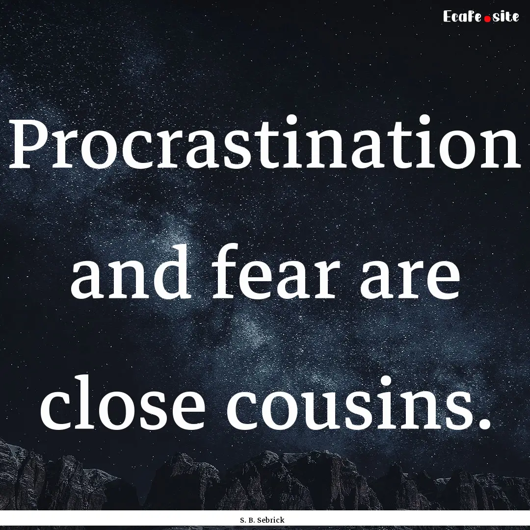 Procrastination and fear are close cousins..... : Quote by S. B. Sebrick