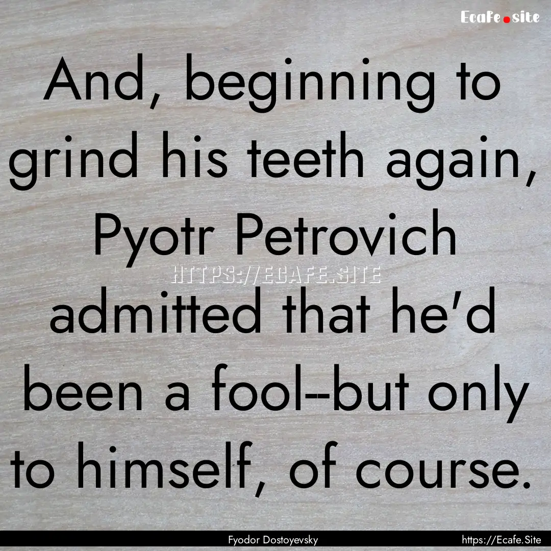 And, beginning to grind his teeth again,.... : Quote by Fyodor Dostoyevsky