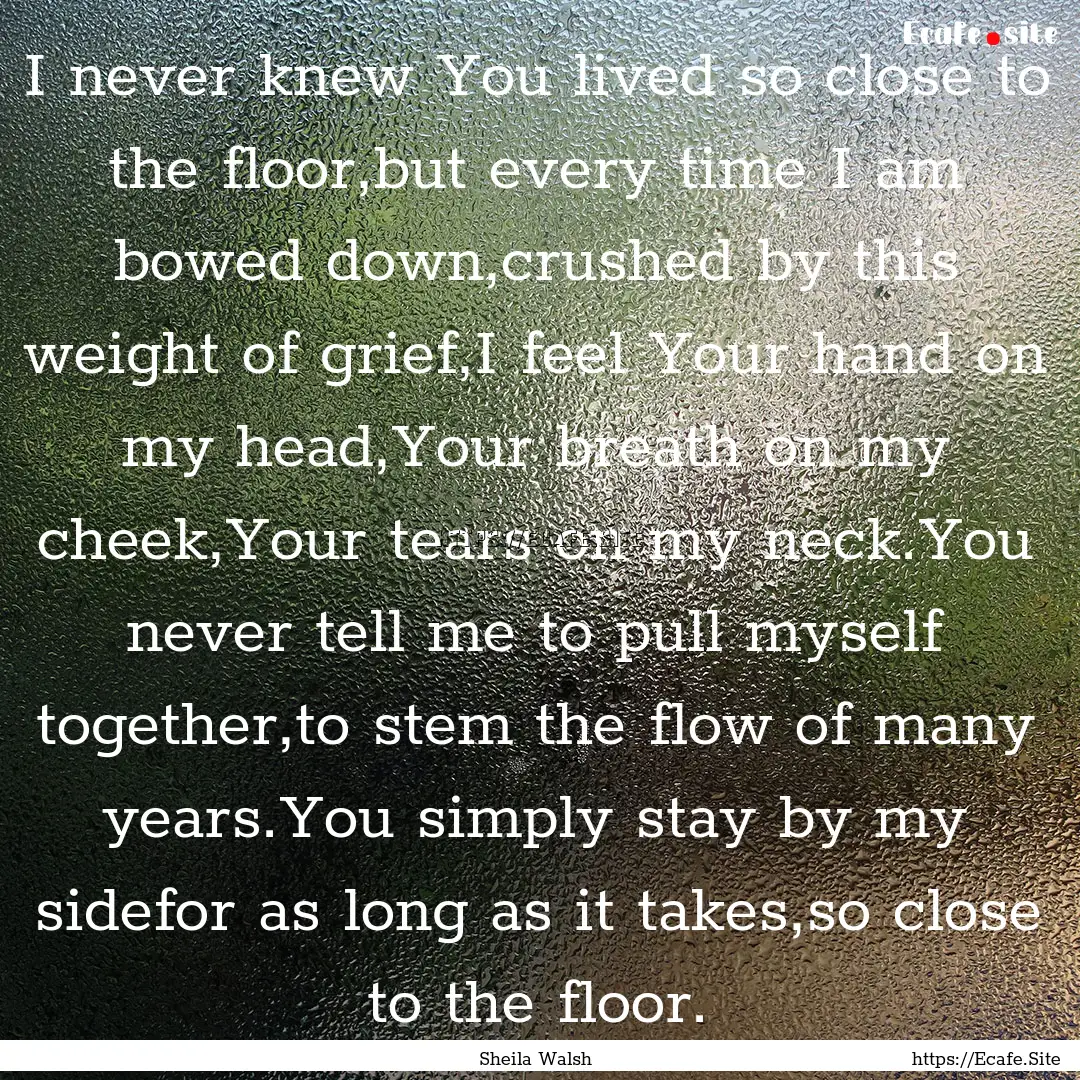 I never knew You lived so close to the floor,but.... : Quote by Sheila Walsh