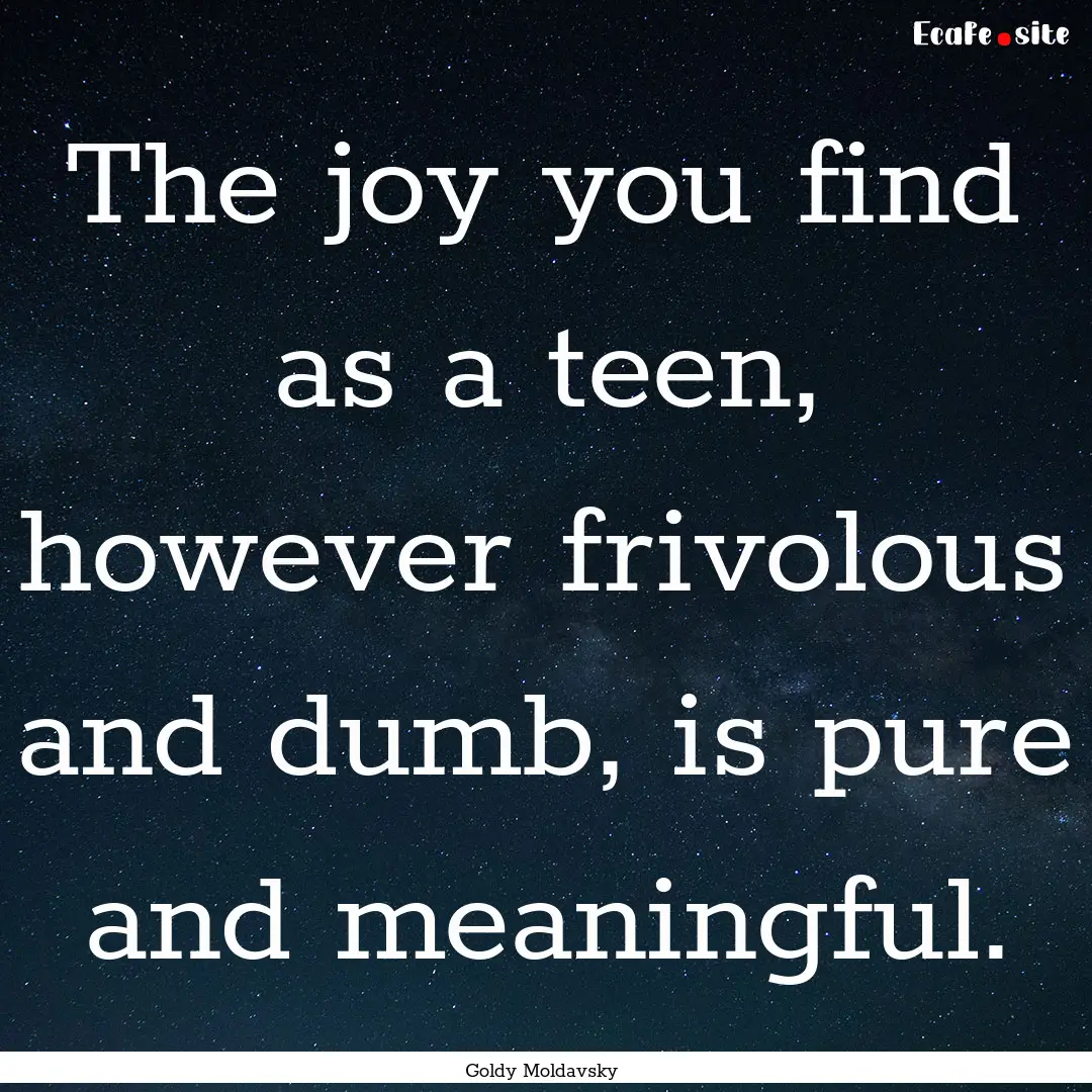 The joy you find as a teen, however frivolous.... : Quote by Goldy Moldavsky