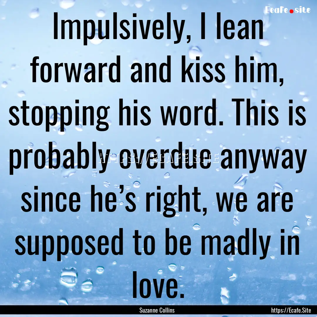 Impulsively, I lean forward and kiss him,.... : Quote by Suzanne Collins