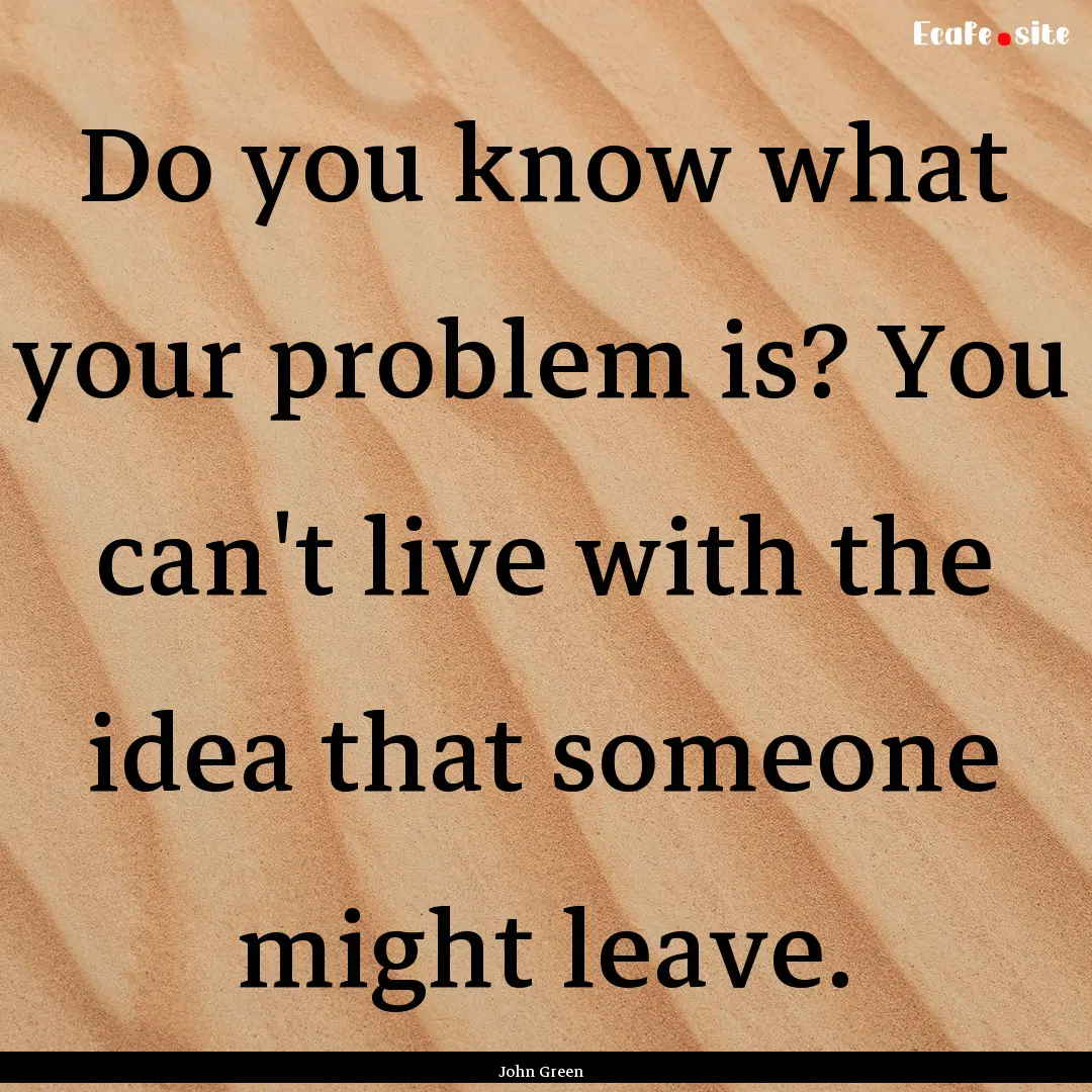 Do you know what your problem is? You can't.... : Quote by John Green