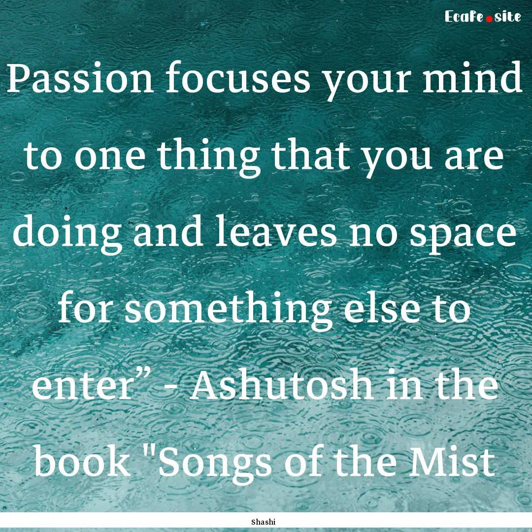 Passion focuses your mind to one thing that.... : Quote by Shashi