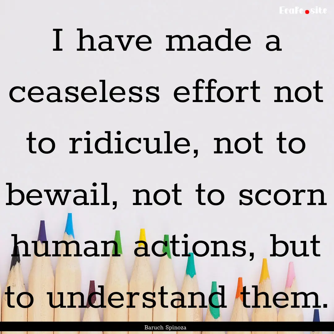 I have made a ceaseless effort not to ridicule,.... : Quote by Baruch Spinoza