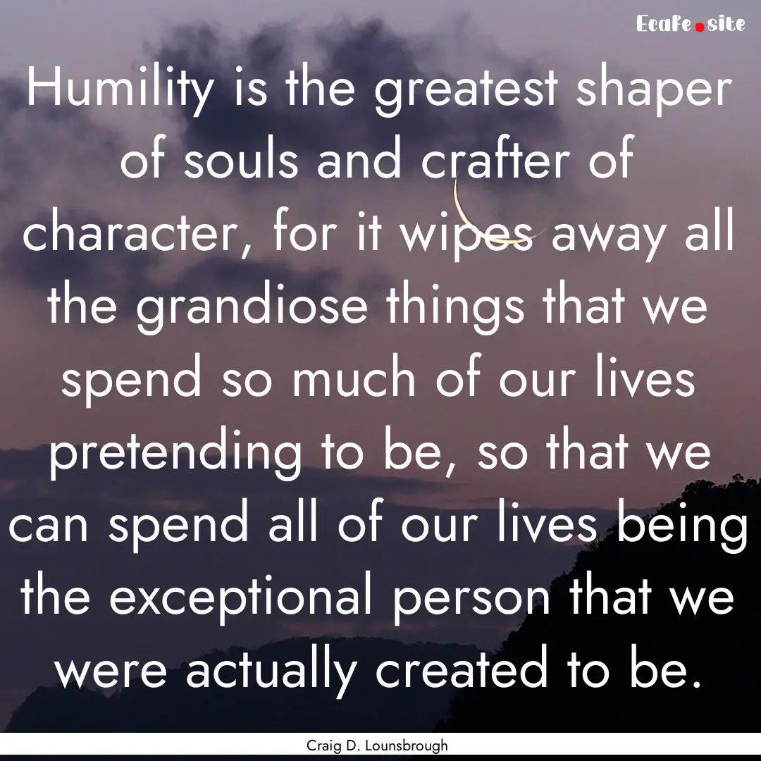 Humility is the greatest shaper of souls.... : Quote by Craig D. Lounsbrough