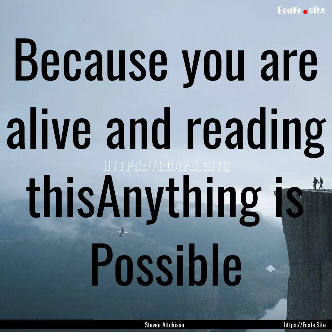 Because you are alive and reading thisAnything.... : Quote by Steven Aitchison