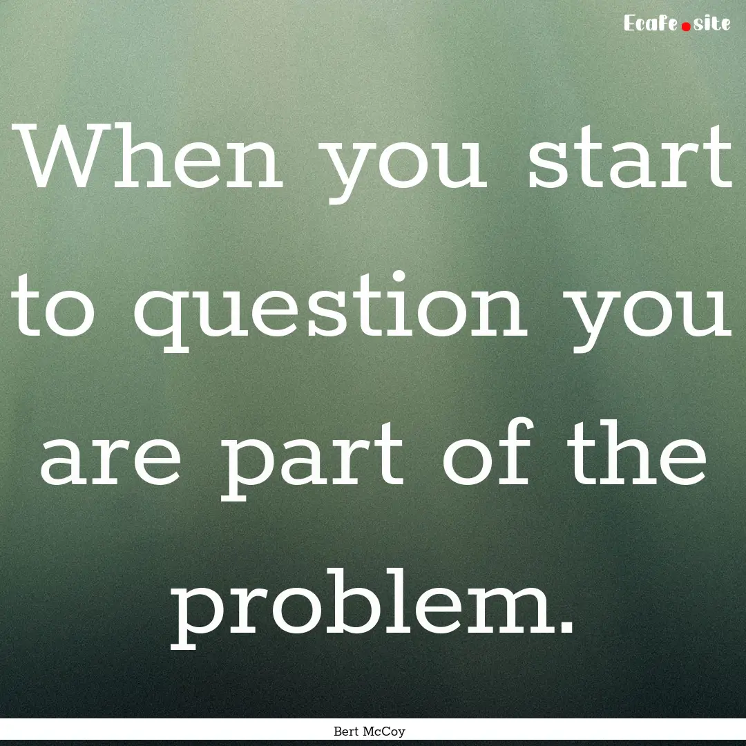 When you start to question you are part of.... : Quote by Bert McCoy