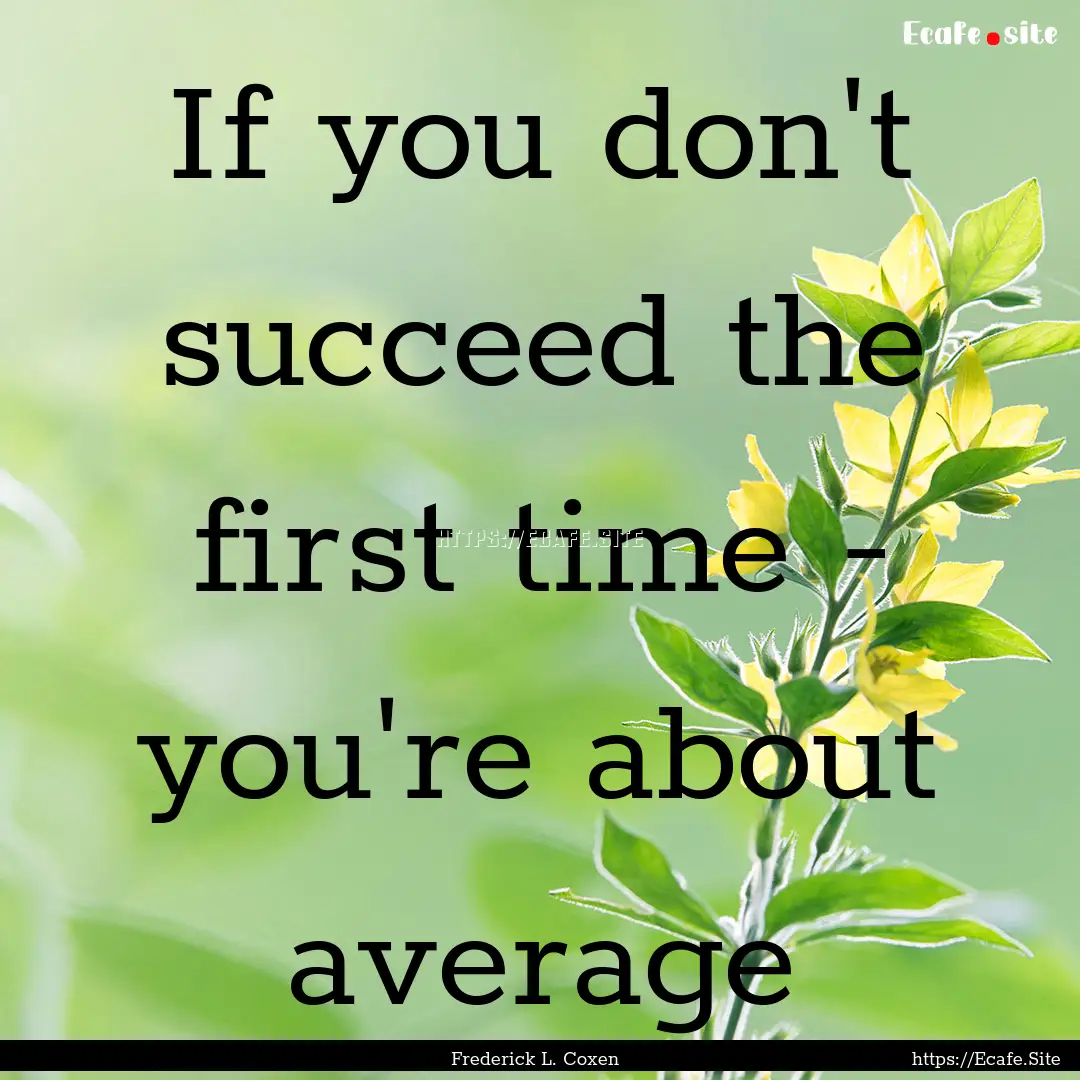 If you don't succeed the first time - you're.... : Quote by Frederick L. Coxen