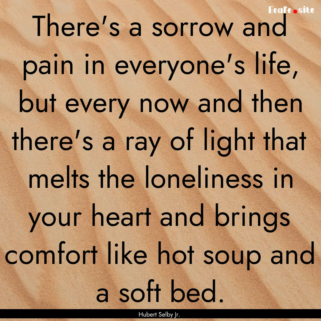 There's a sorrow and pain in everyone's life,.... : Quote by Hubert Selby Jr.