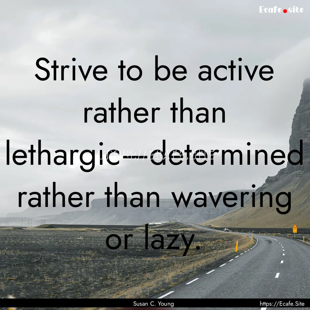 Strive to be active rather than lethargic—determined.... : Quote by Susan C. Young