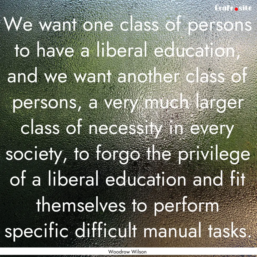 We want one class of persons to have a liberal.... : Quote by Woodrow Wilson