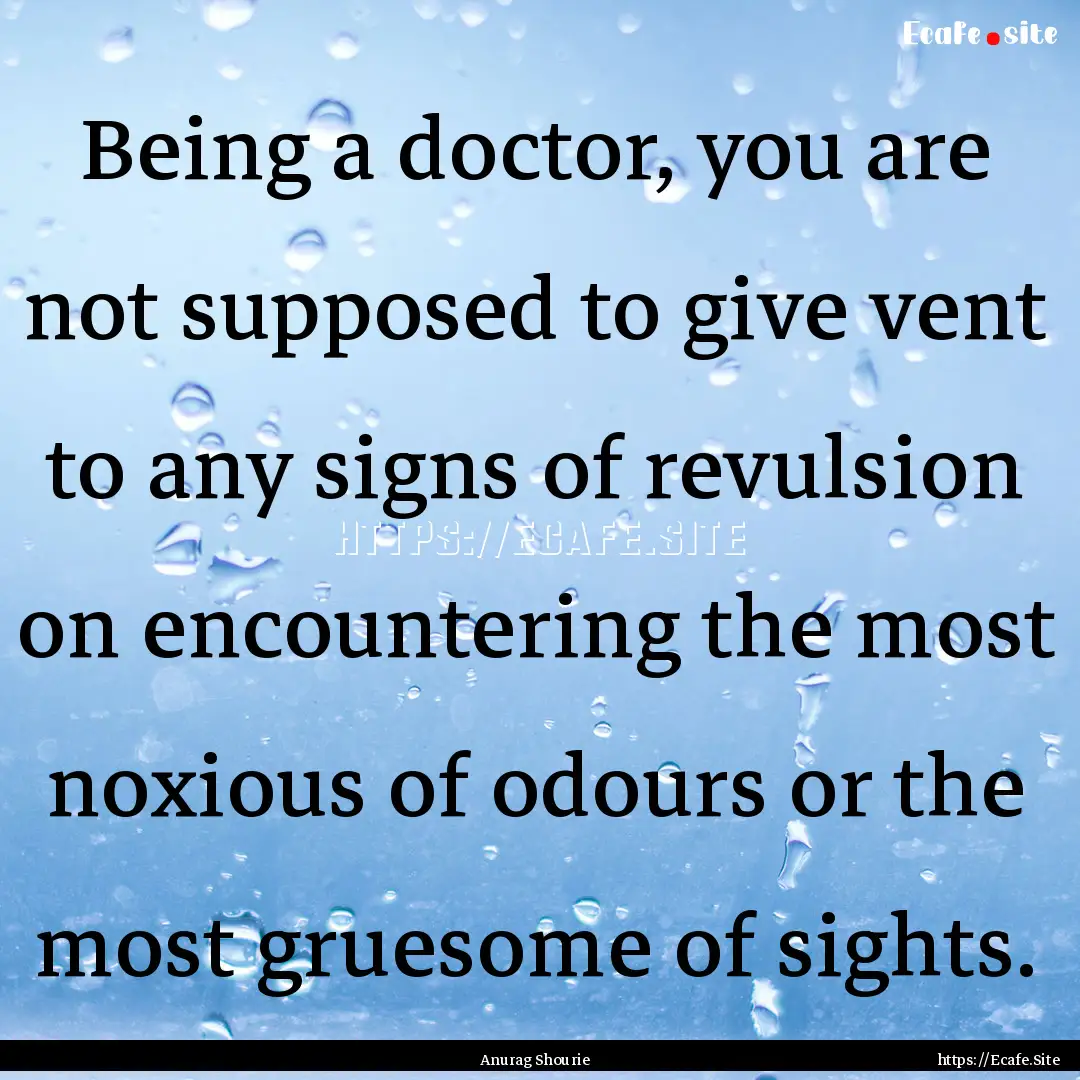 Being a doctor, you are not supposed to give.... : Quote by Anurag Shourie