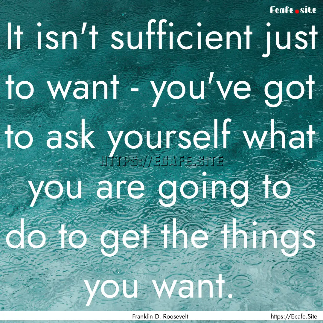 It isn't sufficient just to want - you've.... : Quote by Franklin D. Roosevelt