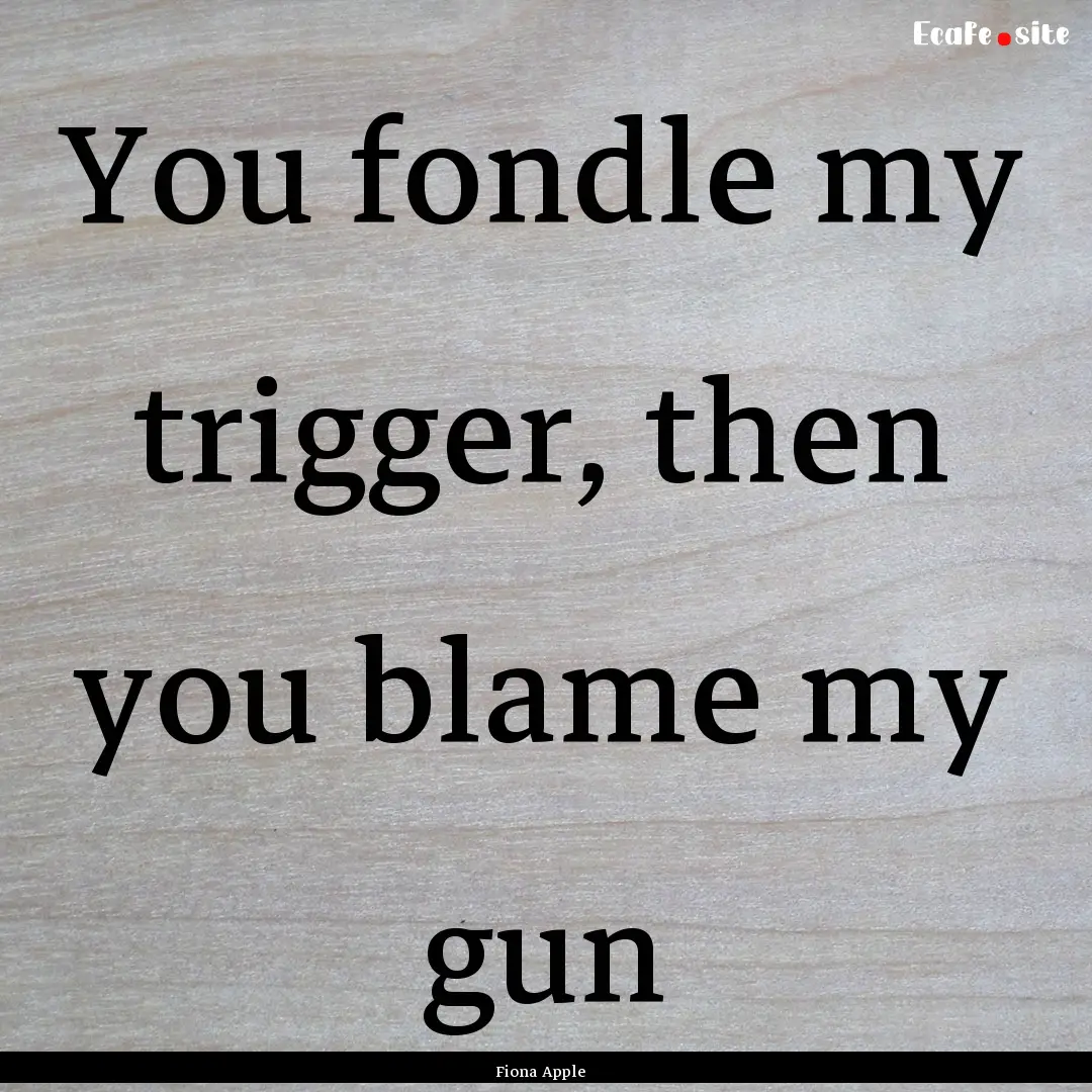 You fondle my trigger, then you blame my.... : Quote by Fiona Apple