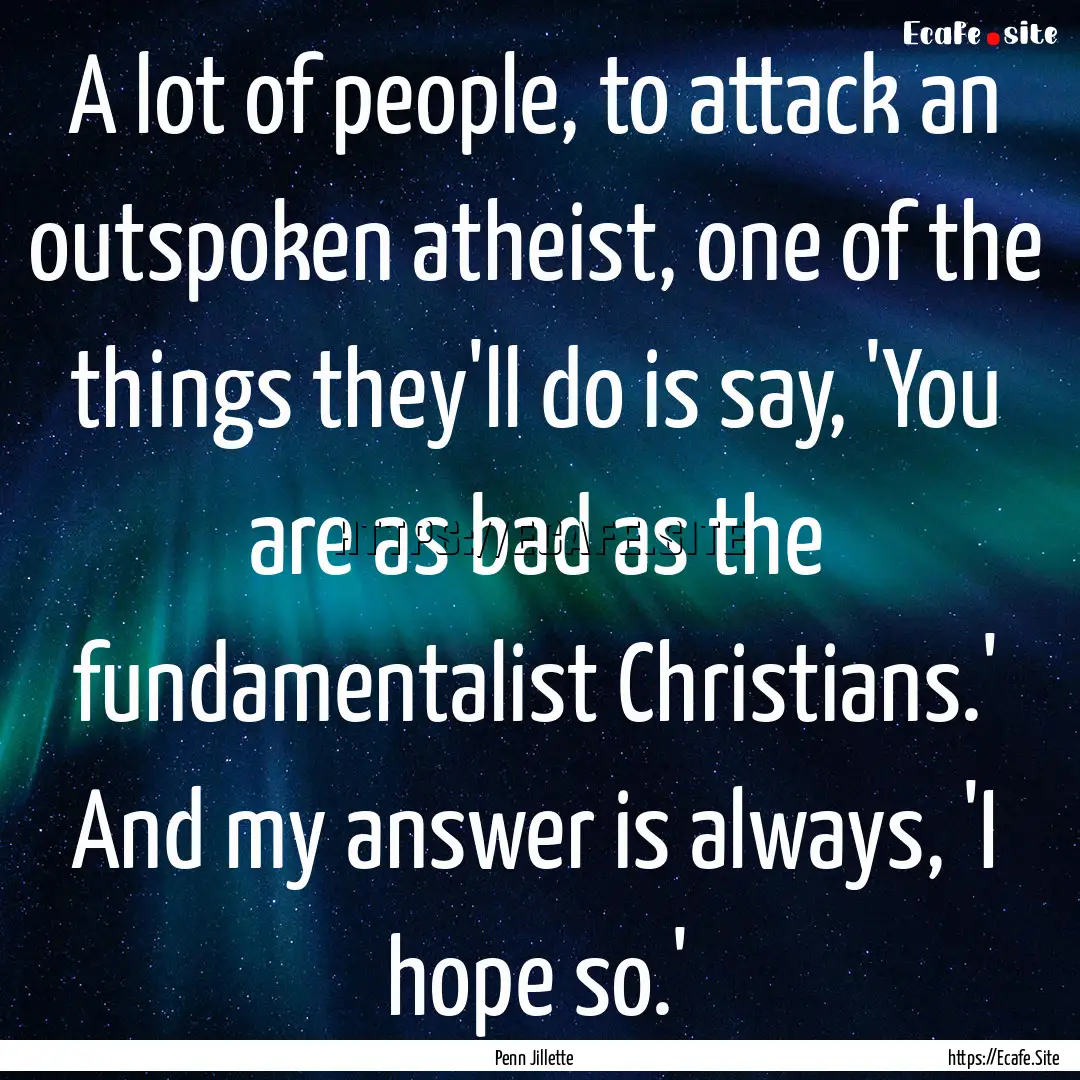 A lot of people, to attack an outspoken atheist,.... : Quote by Penn Jillette