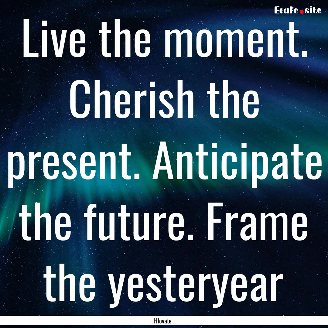 Live the moment. Cherish the present. Anticipate.... : Quote by Hlovate