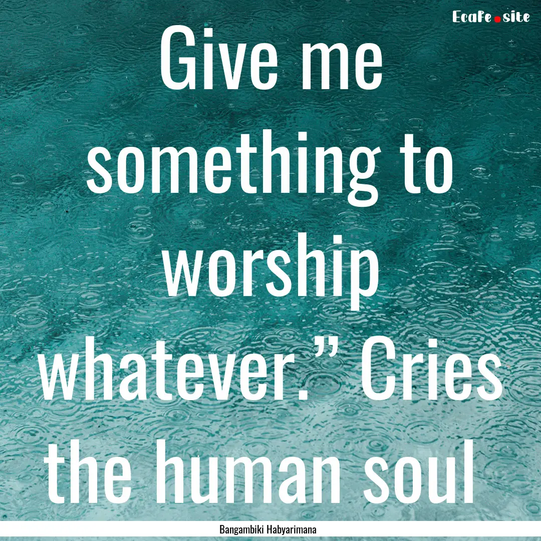 Give me something to worship whatever.”.... : Quote by Bangambiki Habyarimana