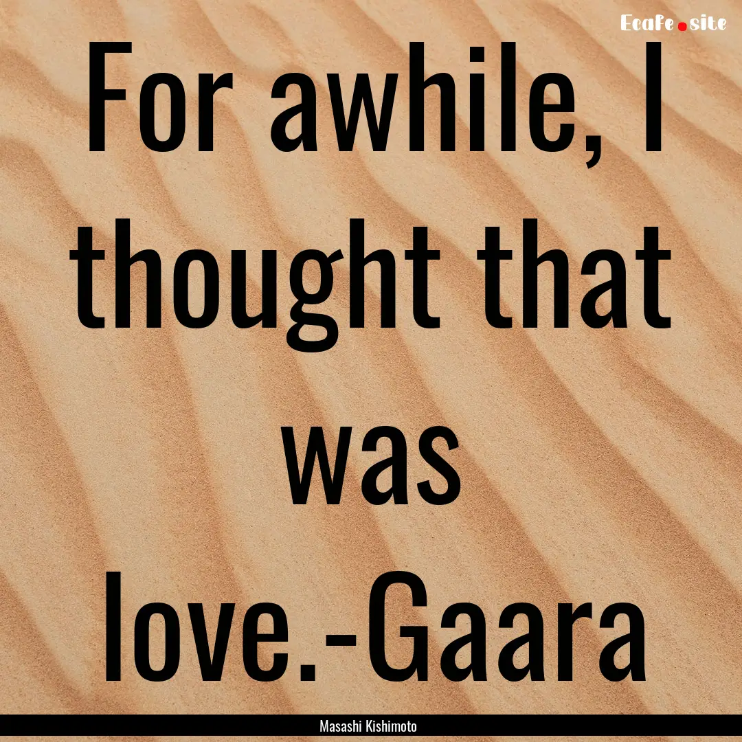 For awhile, I thought that was love.-Gaara.... : Quote by Masashi Kishimoto