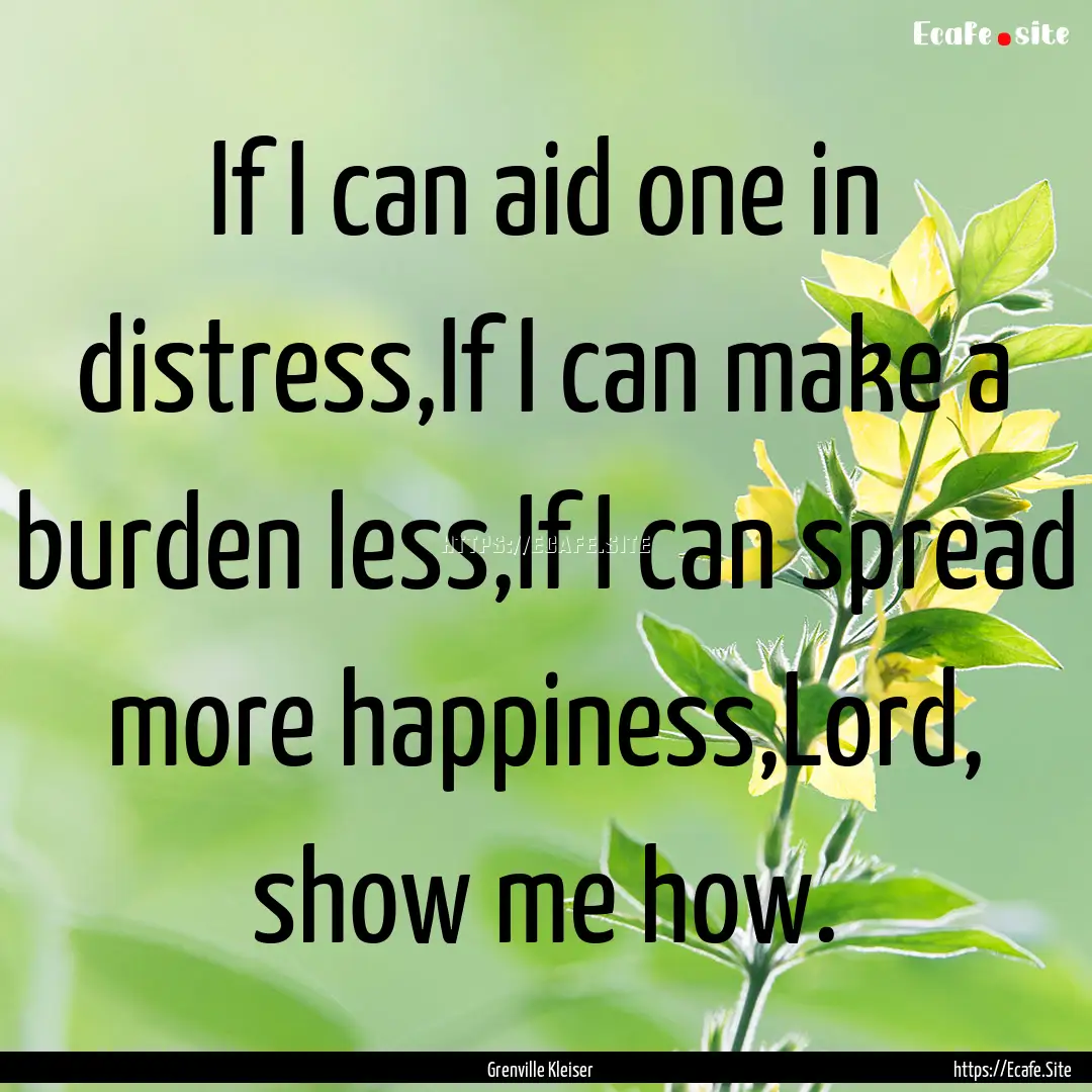 If I can aid one in distress,If I can make.... : Quote by Grenville Kleiser