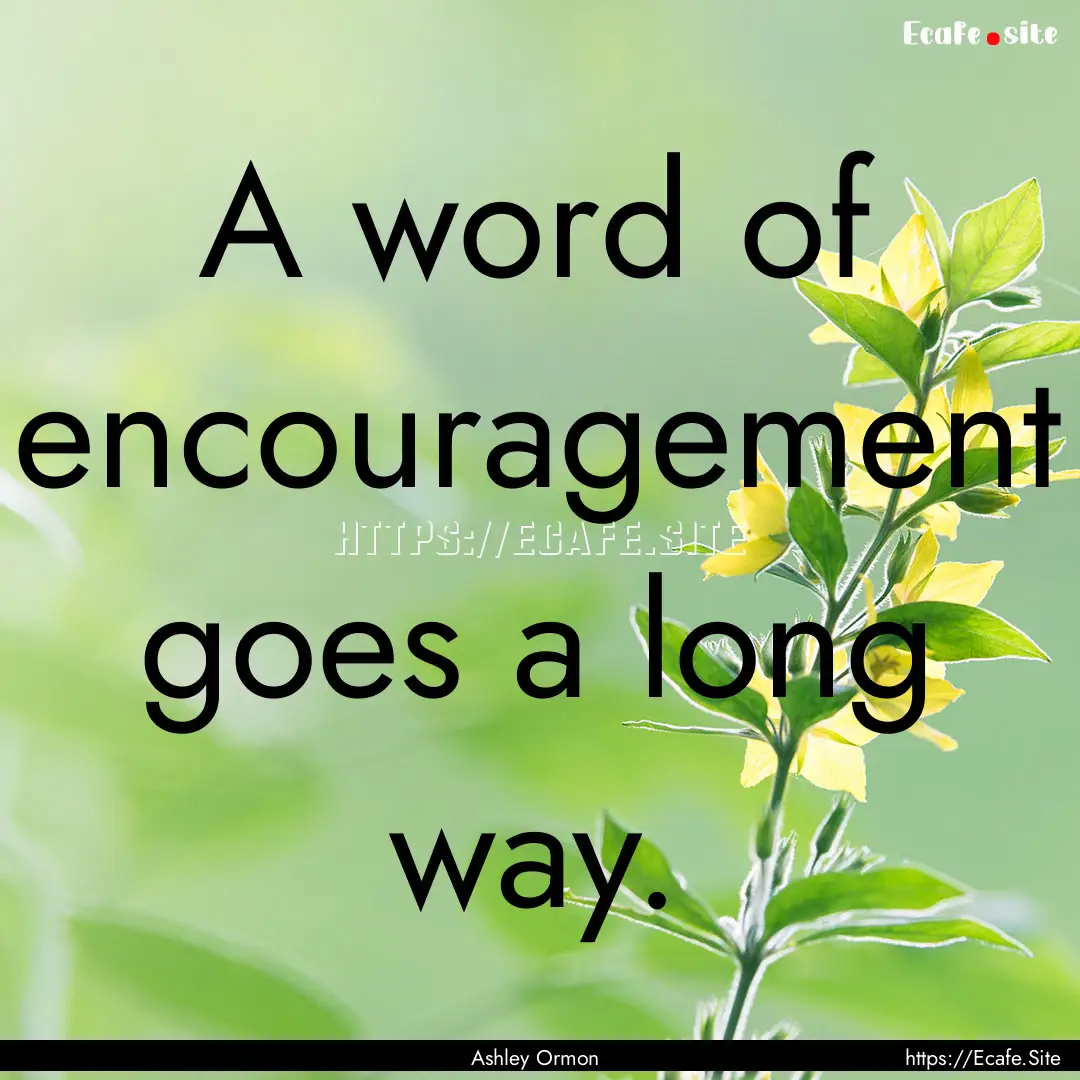 A word of encouragement goes a long way. : Quote by Ashley Ormon