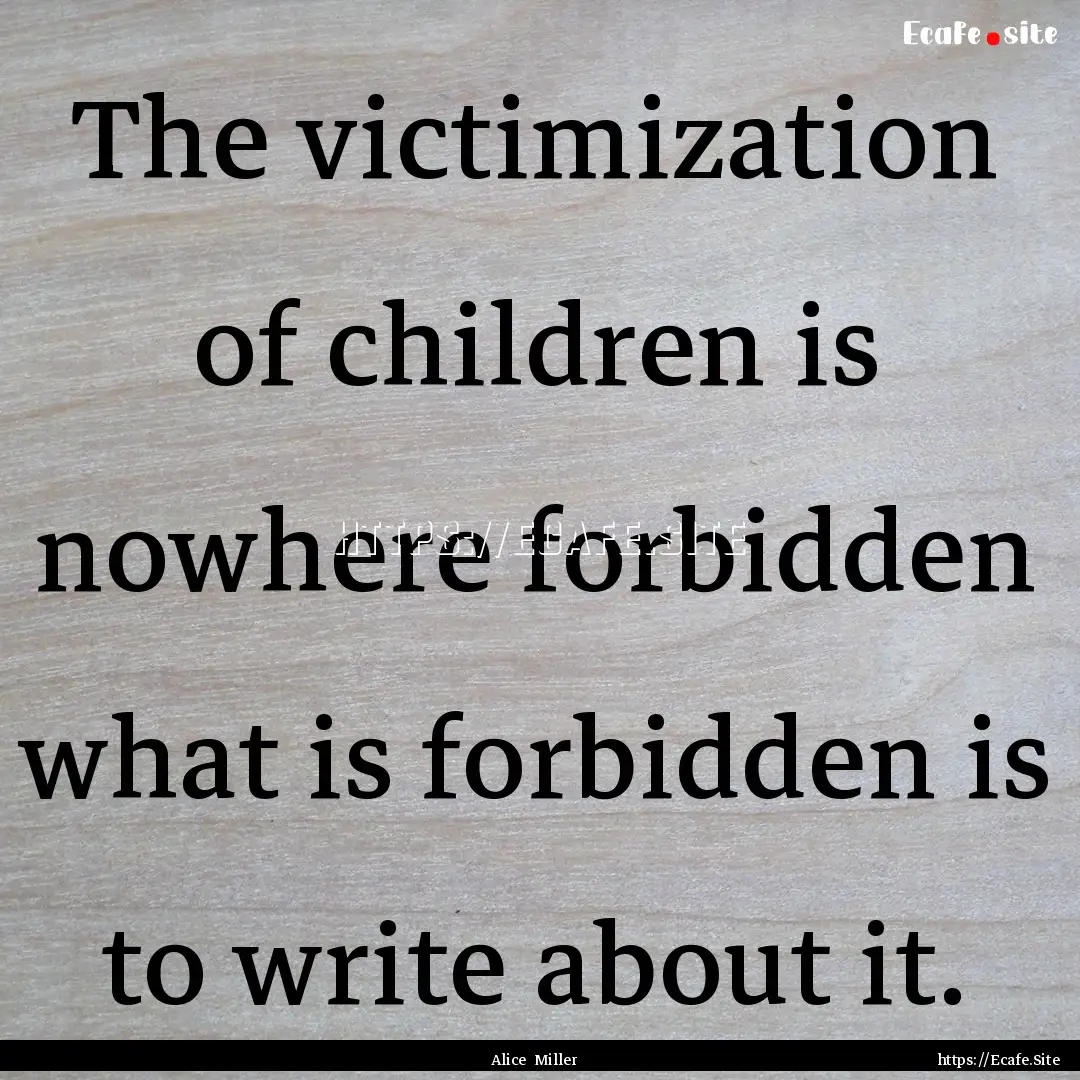 The victimization of children is nowhere.... : Quote by Alice Miller