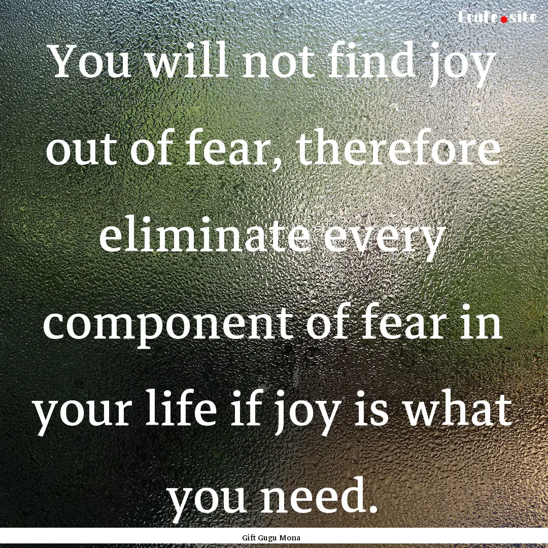 You will not find joy out of fear, therefore.... : Quote by Gift Gugu Mona