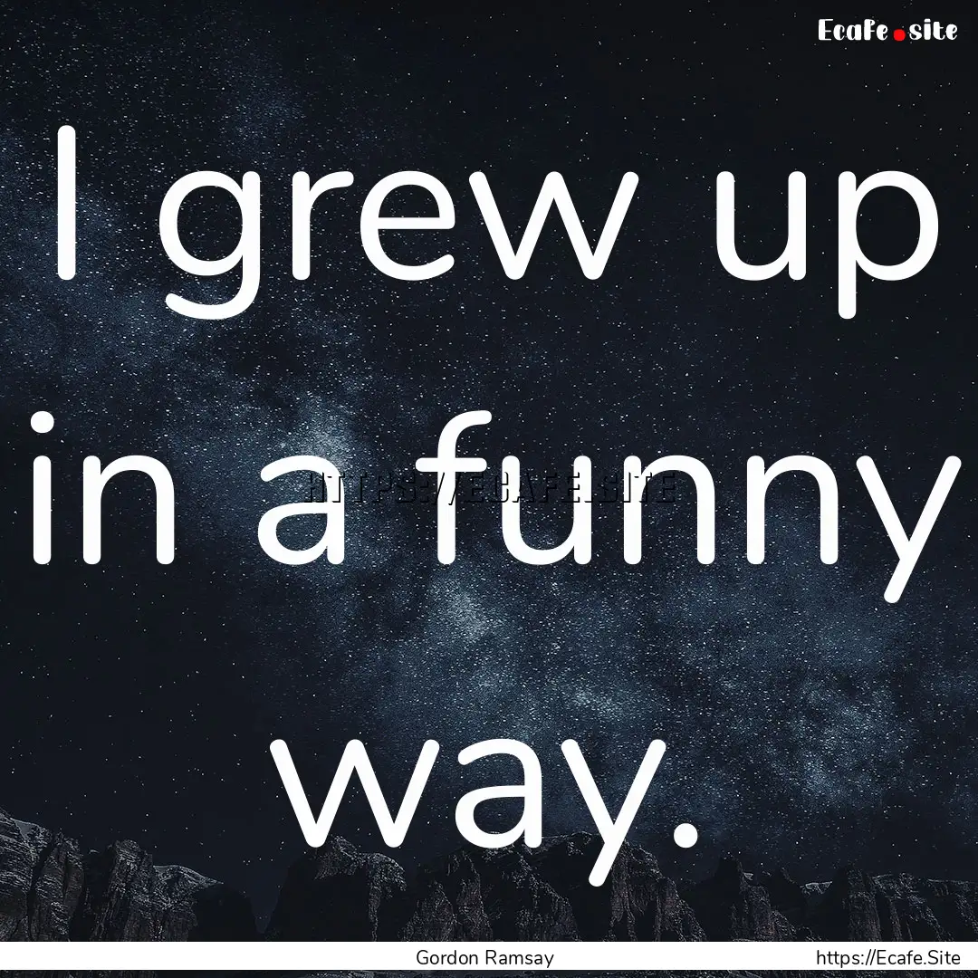 I grew up in a funny way. : Quote by Gordon Ramsay