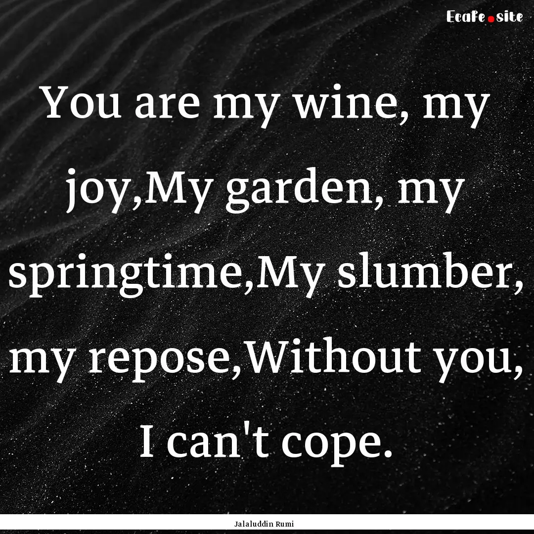 You are my wine, my joy,My garden, my springtime,My.... : Quote by Jalaluddin Rumi