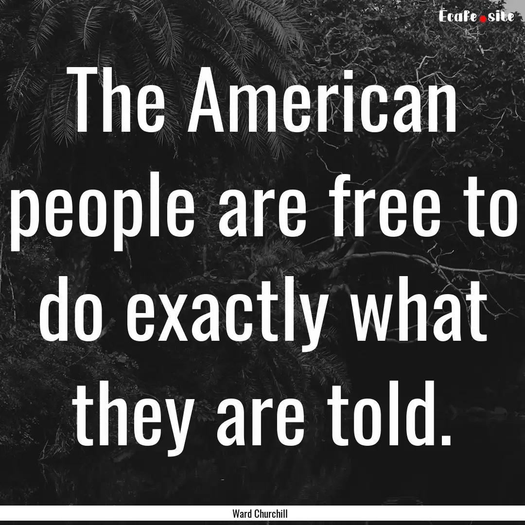 The American people are free to do exactly.... : Quote by Ward Churchill