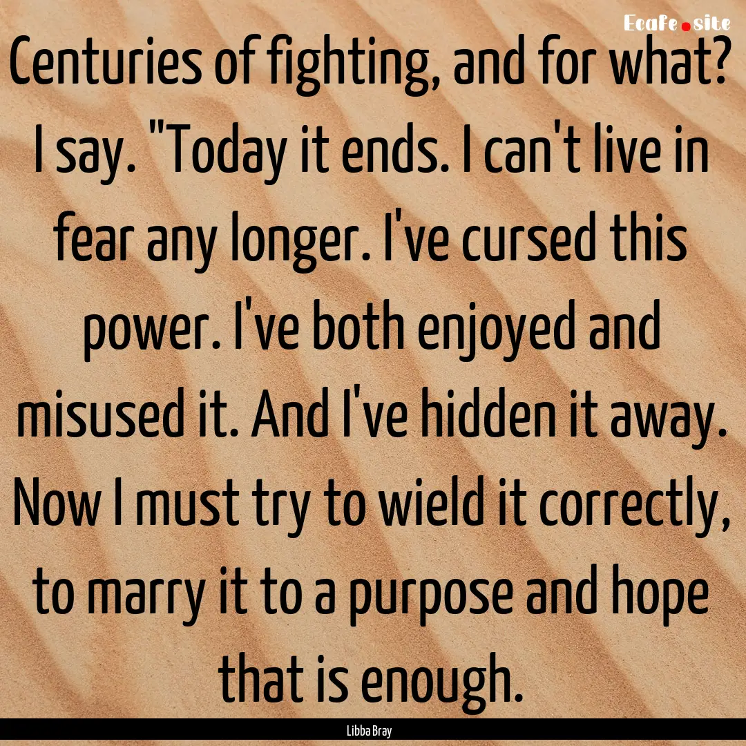 Centuries of fighting, and for what? I say..... : Quote by Libba Bray