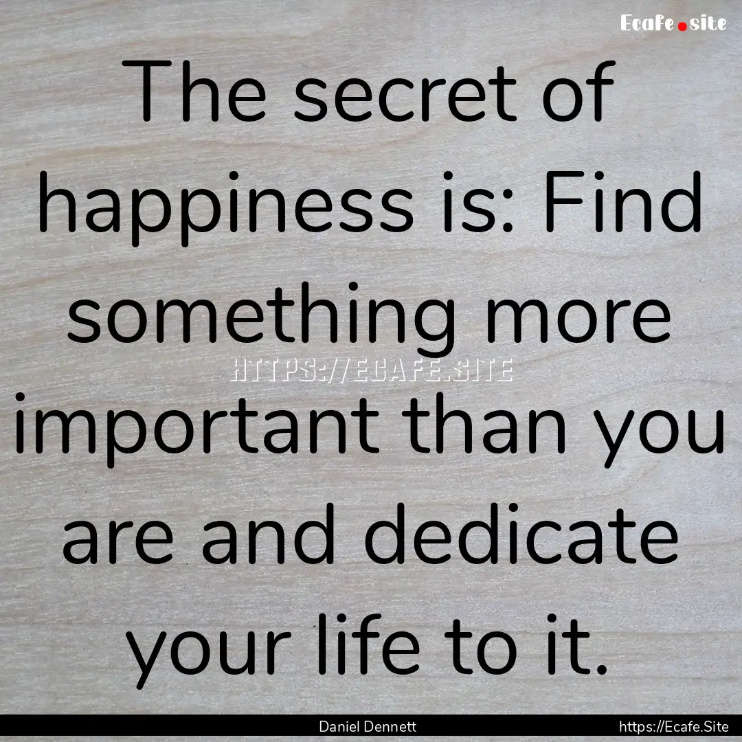 The secret of happiness is: Find something.... : Quote by Daniel Dennett