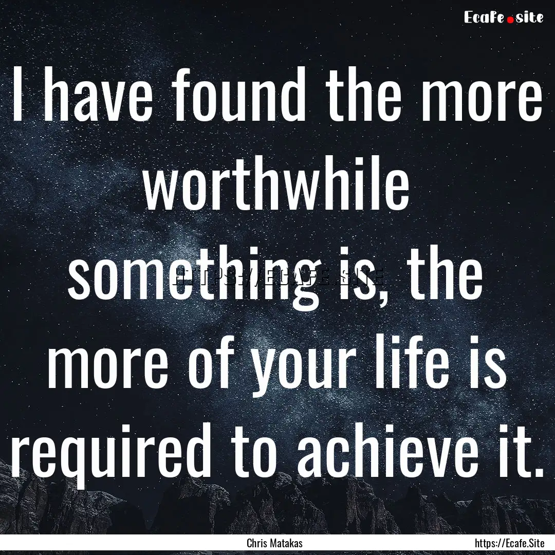 I have found the more worthwhile something.... : Quote by Chris Matakas