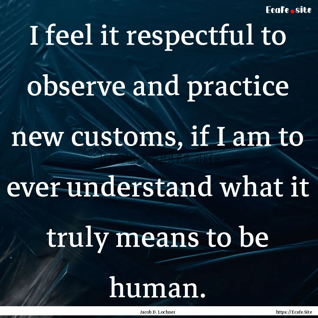 I feel it respectful to observe and practice.... : Quote by Jacob D. Lochner