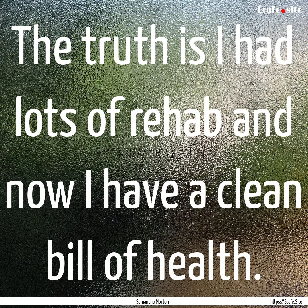 The truth is I had lots of rehab and now.... : Quote by Samantha Morton